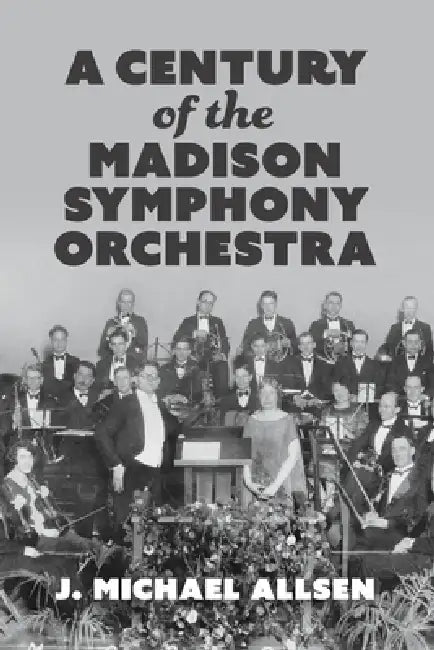 A Century of the Madison Symphony Orchestra by J. Michael Allsen