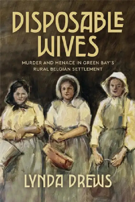 Disposable Wives: Murder and Menace in Green Bay's Rural Belgian Settlement by Lynda Drews