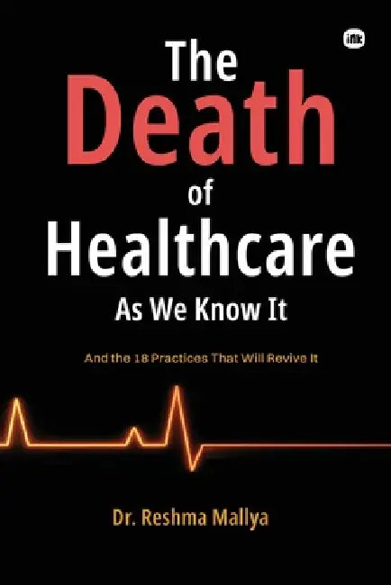 The Death Of Healthcare As We Know it: And the 18 Practices That Will Revive It. by Reshma Mallya