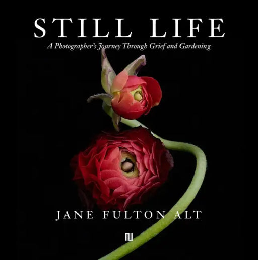 Jane Fulton Alt: Still Life: A Photographer's Journey Through Grief and Gardening by Jane Fulton Alt, James Baraz, W. M. Hunt