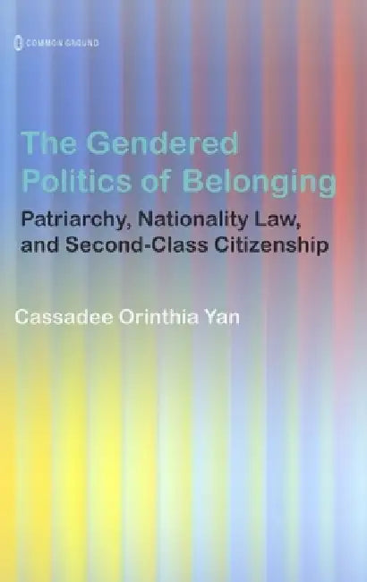 The Gendered Politics of Belonging: Patriarchy, Nationality Law, and Second-Class Citizenship by Cassadee Yan