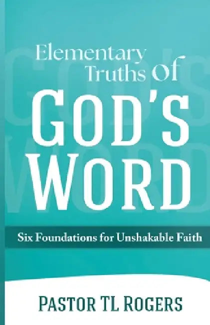 Elementary Truths of God's Word: Six Foundations for Unshakable Faith by Tl Rogers