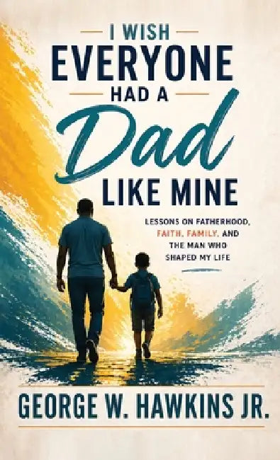 I Wish Everyone Had a Dad Like Mine: Lessons on Fatherhood, Faith, Family, and the Man Who Shaped My Life by Jr. Hawkins George W.