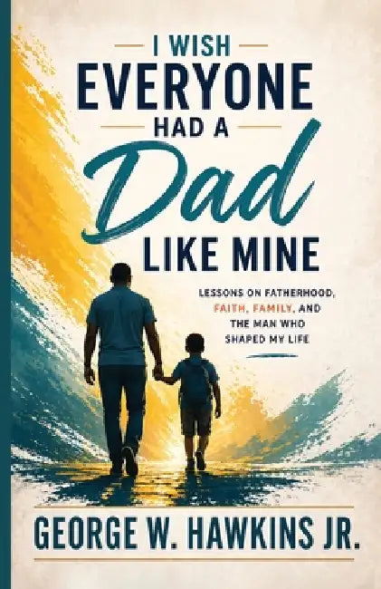 I Wish Everyone Had a Dad Like Mine: Lessons on Fatherhood, Faith, Family, and the Man Who Shaped My Life by Jr. Hawkins George W.