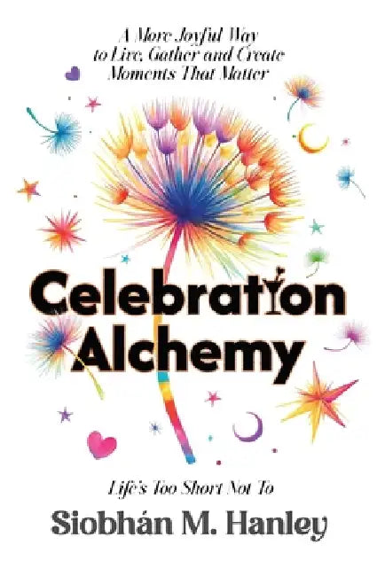Celebration Alchemy: A More Joyful Way to Live, Gather and Create Moments That Matter by Siobhán M. Hanley