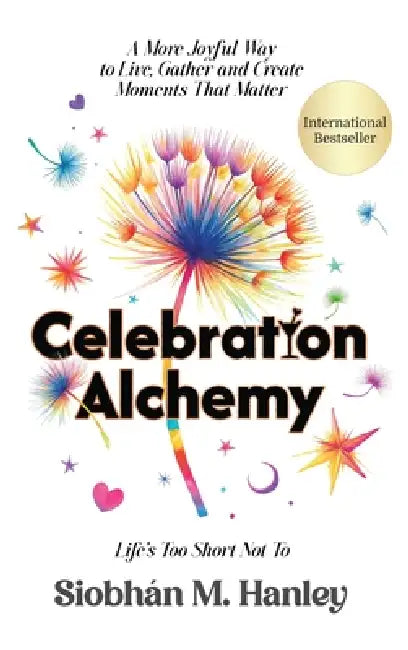 Celebration Alchemy: A More Joyful Way to Live, Gather and Create Moments That Matter by Siobhán M. Hanley