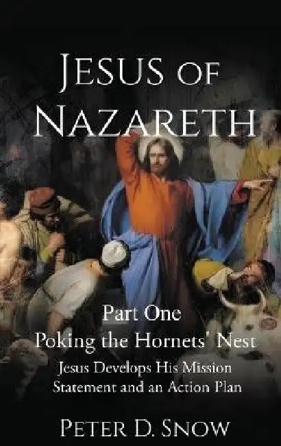JESUS OF NAZARETH Part One: POKING THE HORNETS' NEST: Jesus Develops His Mission Statement and an Action Plan by Peter D. Snow