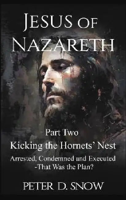 JESUS OF NAZARETH Part Two: KICKING THE HORNETS' NEST: Arrested, Condemned and Executed -That Was the Plan? by Peter D. Snow