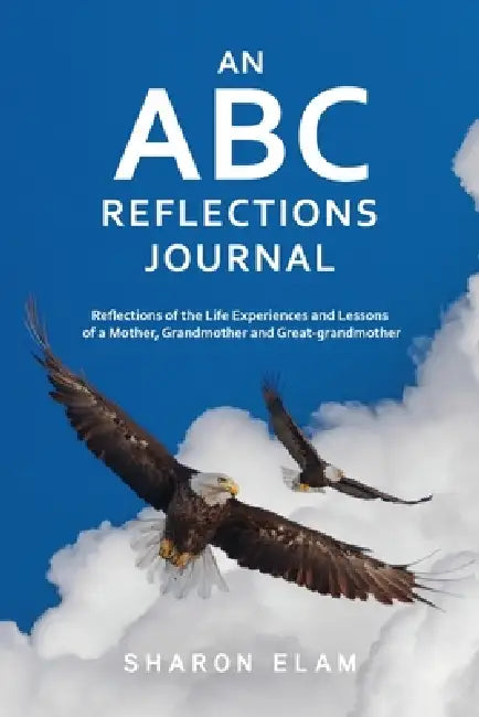 An ABC Reflections Journal: Reflections of the Life Experiences and Lessons of a Mother, Grandmother, and Great-grandmother by Sharon L. Elam