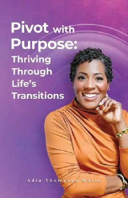 Pivot With Purpose: Thriving Through Life's Transitions by Adia Thompson White