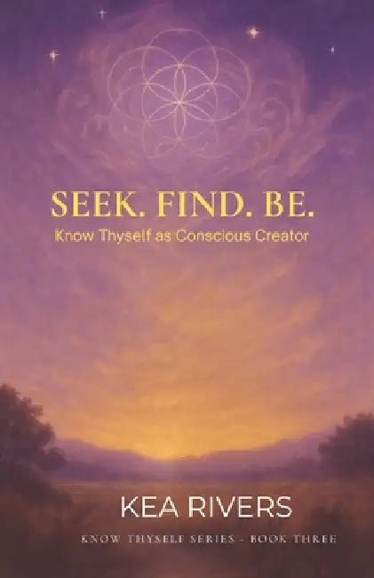 Seek. Find. Be: Know Thyself As Conscious Creator by Kea Rivers