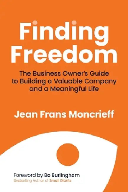 Finding Freedom: The Business Owners Guide to Building a Valuable Company and a Meaningful Life by Jean Moncrieff, Bo Burlingham
