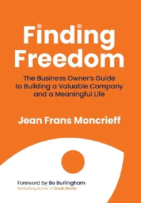Finding Freedom: The Business Owners Guide to Building a Valuable Company and a Meaningful Life by Jean Moncrieff, Bo Burlingham