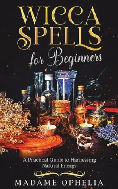 Wicca Spells for Beginners: a Practical Guide to Harnessing Energy by Ophelia, Madame