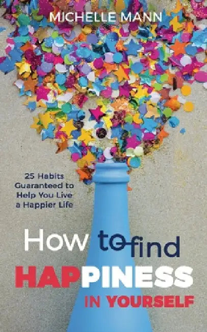 How to Find Happiness In Yourself: 25 Habits Guaranteed to Help You Live a Happier Life by Mann, Michelle