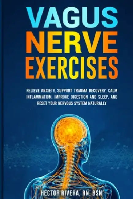 Vagus Nerve Exercises: Relieve Anxiety, Support Trauma Recovery, Calm Inflammation, Improve Digestion and Sleep, and Reset Your Nervous System Natural by Hector Rivera Bsn