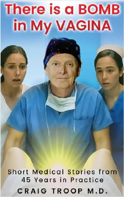 There is a Bomb in my Vagina: Short Medical Stories from 45 Years in Practice by Troop, Craig Alvin