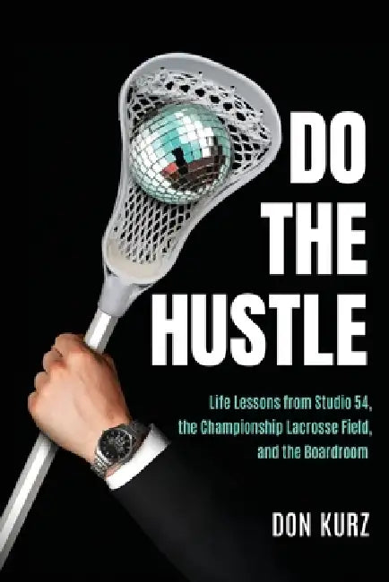 Do the Hustle: Life Lessons from Studio 54, the Championship Lacrosse Field, and the Boardroom by Don Kurz