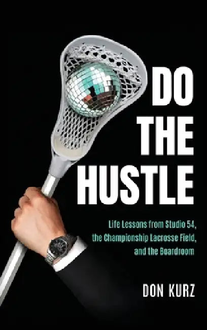 Do the Hustle: Life Lessons from Studio 54, the Championship Lacrosse Field, and the Boardroom by Don Kurz