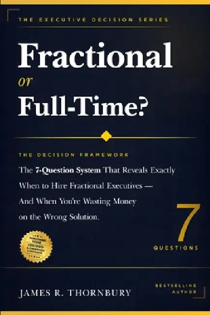Fractional or Full-Time? The Decision Framework: The 7-Question System That Reveals Exactly When to Hire Fractional Executives And When You're Wasting by James R. Thornbury