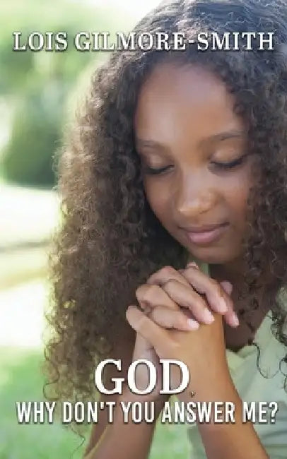 God, Why Don't You Answer Me? by Lois Gilmore-Smith