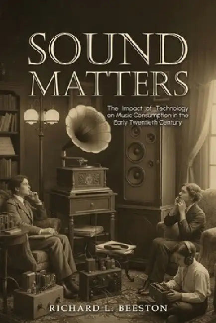 Sound Matters: The Impact of Technology on Music Consumption in the Early Twentieth Century by Richard L. Beeston
