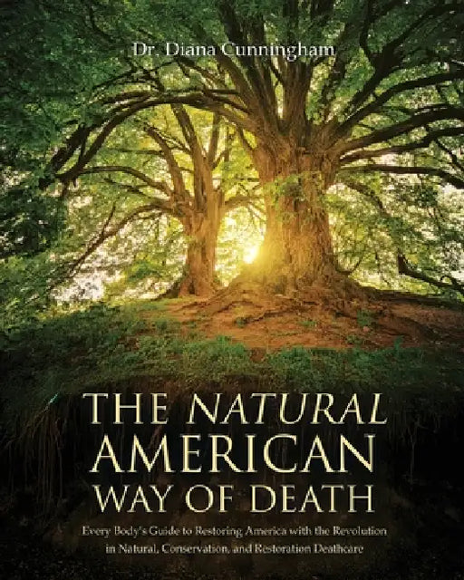 The Natural American Way Of Death: Every Body's Guide to Restoring America with the Revolution in Natural, Conservation, and Restoration Deathcare by Diana Cunningham