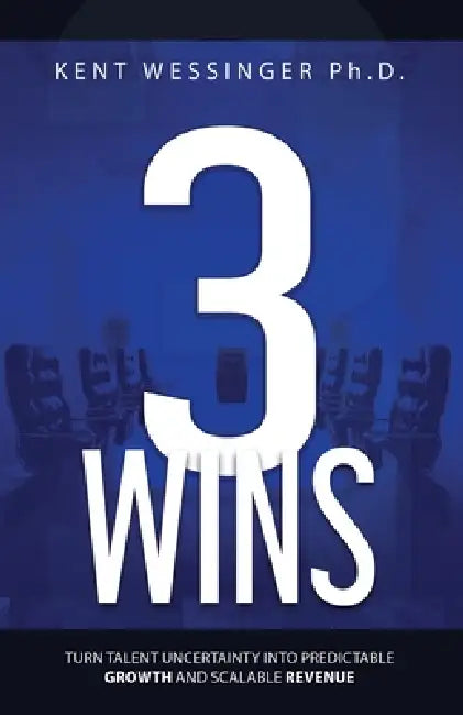 Three Wins: Turn Talent Uncertainty Into Predictable Growth and Scalable Revenue by Kent Wessinger