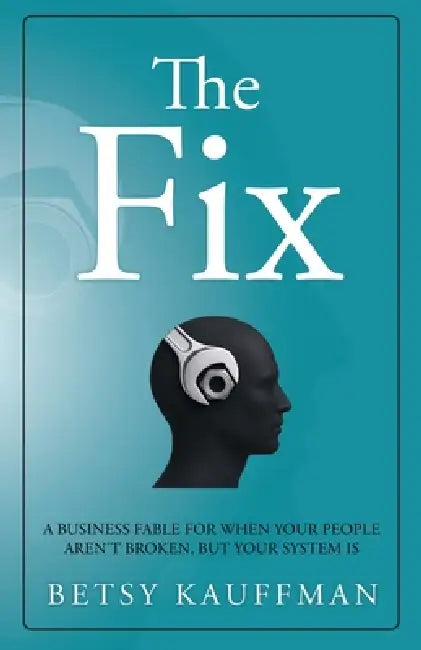 The Fix: A Business Fable for When Your People Aren't Broken, But Your System Is by Betsy Kauffman
