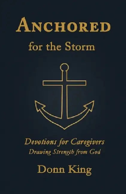 Anchored for the Storm: Devotions for Caregivers Drawing Strength from God by Donn King