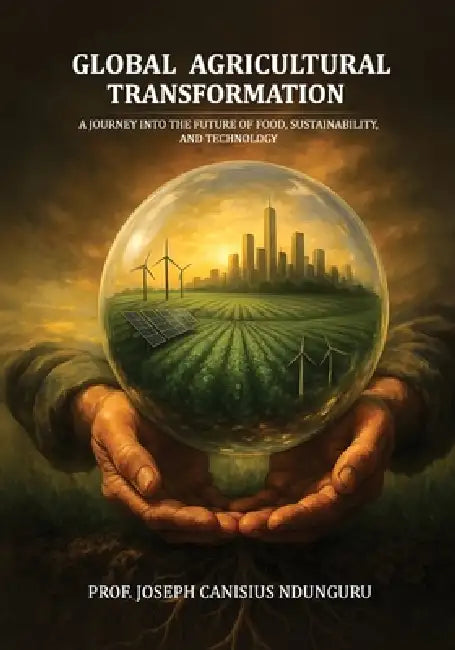 Global Agricultural Transformation: A Journey into the Future of Food, Sustainability, and Technology by Joseph Canisius Ndunguru