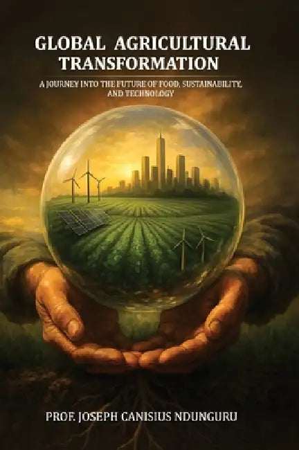 Global Agricultural Transformation: A Journey into the Future of Food, Sustainability, and Technology by Joseph Canisius Ndunguru