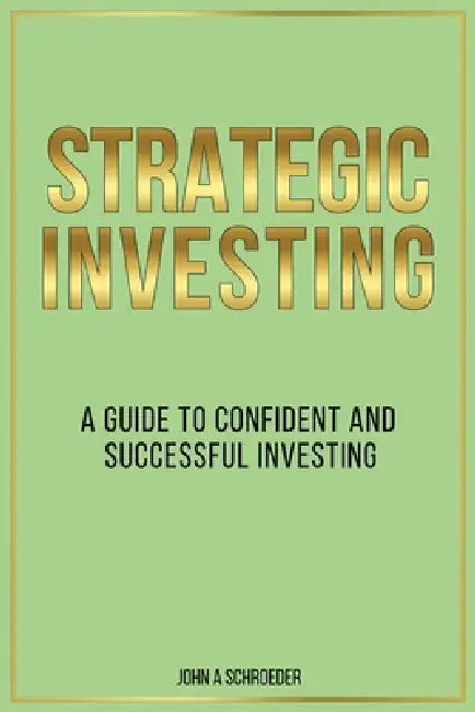 Strategic Investing: A Guide to Confident and Successful Investing by John A. Schroeder
