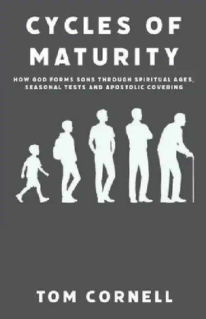 Cycles of Maturity: How God Forms Sons Through Spiritual Ages, Seasonal Tests and Apostolic Covering by Tom Cornell