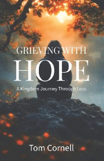 Grieving with Hope: A Kingdom Journey Through Loss by Tom Cornell