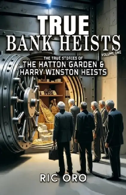 True Bank Heists: Volume One: The True Stories of The Hatton Garden & Harry Winston Heists by Ric Oro