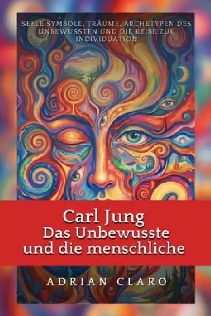Carl Jung: Das Unbewusste und die menschliche Seele: Symbole, Träume, Archetypen des Unbewussten und die Reise zur Individuation by Adrian Claro