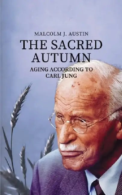 The Sacred Autumn: Aging According To Carl Jung by Malcolm J. Austin