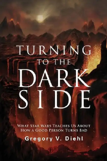 Turning to the Dark Side: What Star Wars Teaches Us About How a Good Person Turns Bad by Gregory Diehl