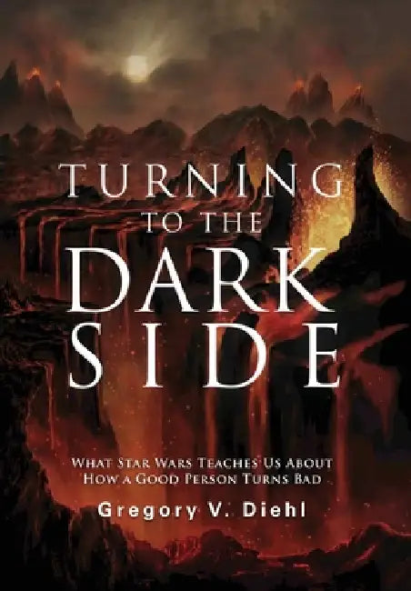 Turning to the Dark Side: What Star Wars Teaches Us About How a Good Person Turns Bad by Gregory V. Diehl