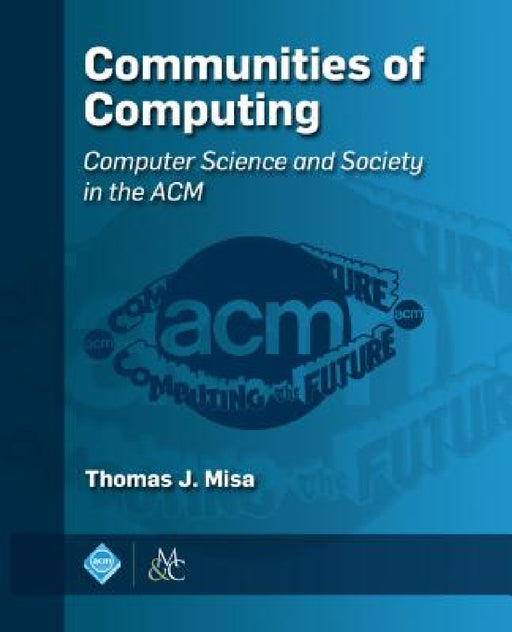 Communities of Computing: Computer Science and Society in the ACM by Thomas J. Misa