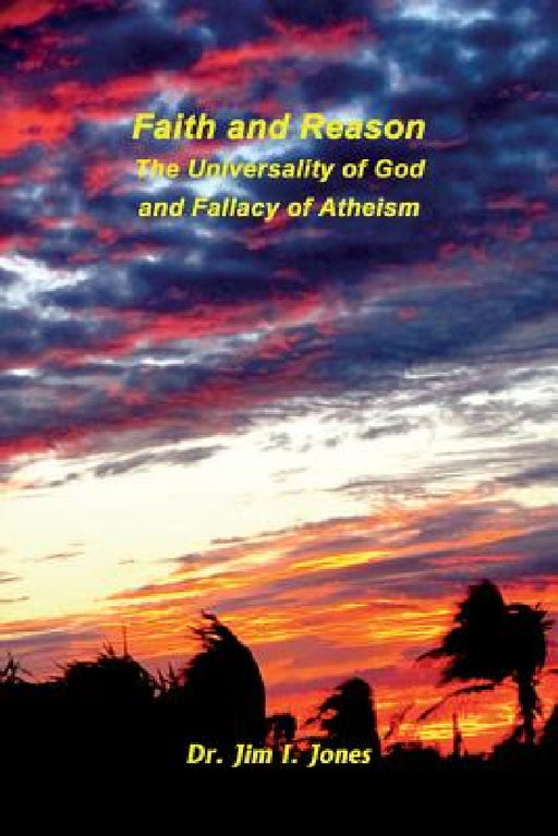 Faith and Reason - The Universality of God and Fallacy of Atheism by Jim I. Jones