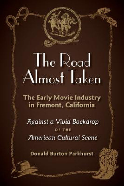 The Road Almost Taken: The Early Movie Industry in Fremont, California by Donald Burton Parkhurst