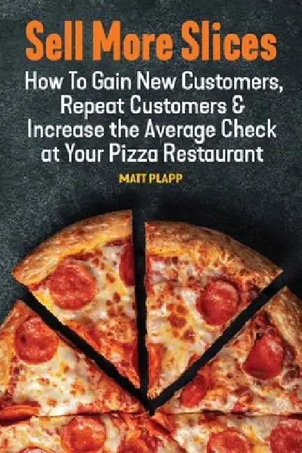 Sell More Slices: How to Gain New Customers, Repeat Customers & Increase the Average Check at Your Pizza Restaurant by Matt Plapp