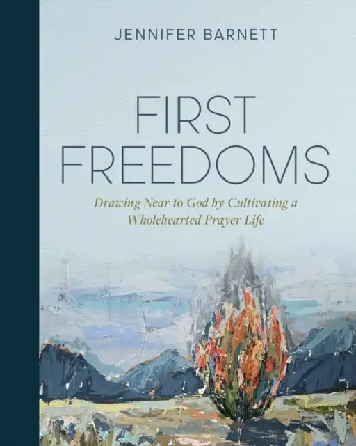 First Freedoms: Drawing Near to God by Cultivating a Wholehearted Prayer Life by Jennifer Barnett