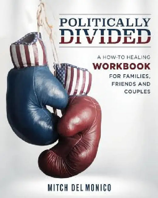 Politically Divided: A How-To Healing Workbook for Families, Friends and Couples by Mitch del Monico