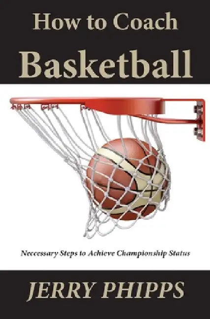 How to Coach Basketball: Necessary Steps to Achieve Championship Status by Jerry Phipps