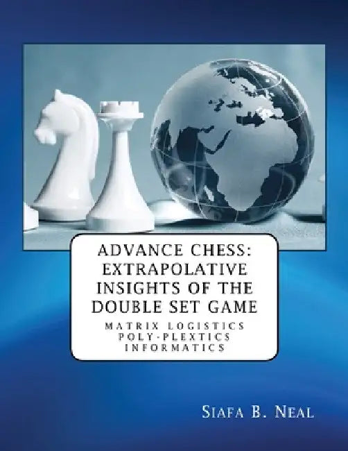 Advance Chess: Extrapolative Insights of the Double Set Game: Matrix Logistics Poly-plextics Informatics (D.4.2.11), Book 2 Vol. 4. by Siafa B. Neal