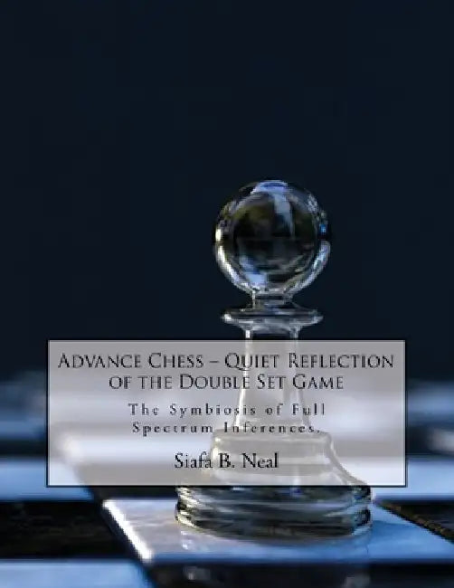 Advance Chess: Quiet Reflection of the Double Set Game: The Symbiosis of Full Spectrum Inferences by Siafa B. Neal