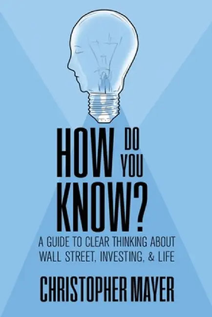 How Do You Know? A Guide to Clear Thinking About Wall Street, Investing, and Life by Christopher Mayer
